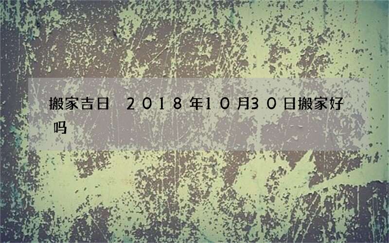 搬家吉日 2018年10月30日搬家好吗